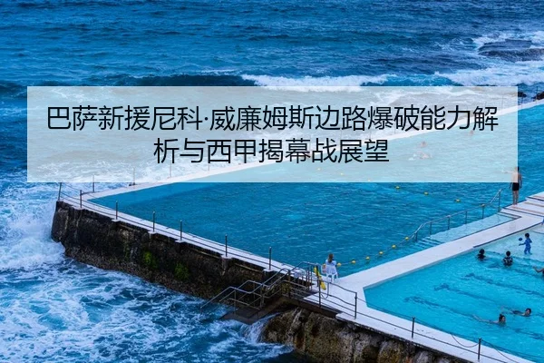 巴萨新援尼科·威廉姆斯边路爆破能力解析与西甲揭幕战展望
