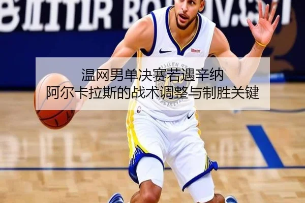 温网男单决赛若遇辛纳 阿尔卡拉斯的战术调整与制胜关键