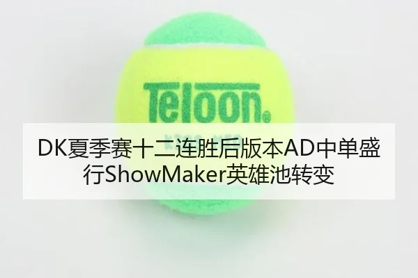 DK夏季赛十二连胜后版本AD中单盛行ShowMaker英雄池转变