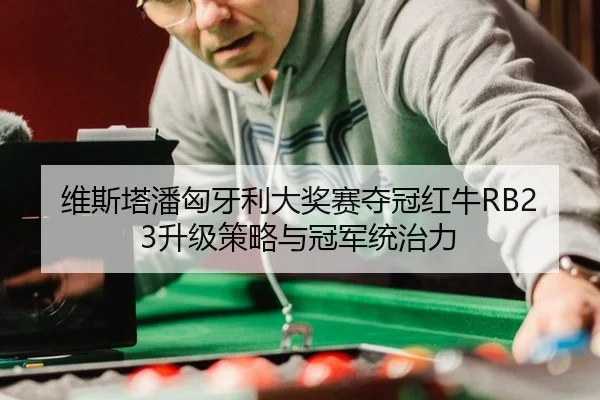 维斯塔潘匈牙利大奖赛夺冠红牛RB23升级策略与冠军统治力